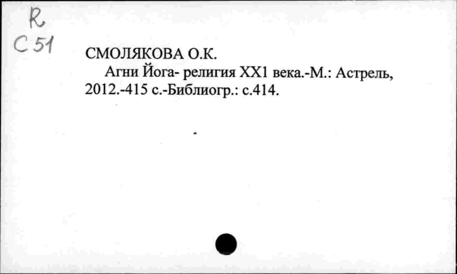 ﻿СМОЛЯКОВА O.K.
Агни Йога- религия XXI века.-М.: Астрель, 2012.-415 с.-Библиогр.: с.414.